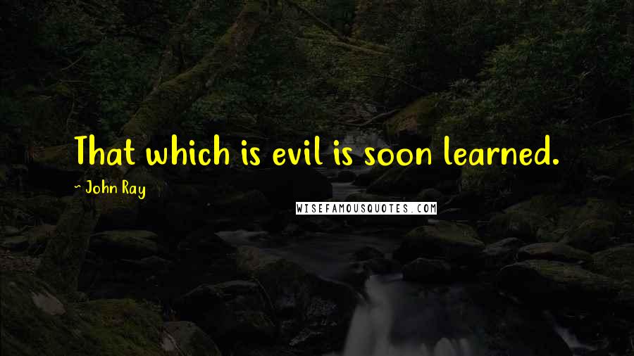 John Ray Quotes: That which is evil is soon learned.