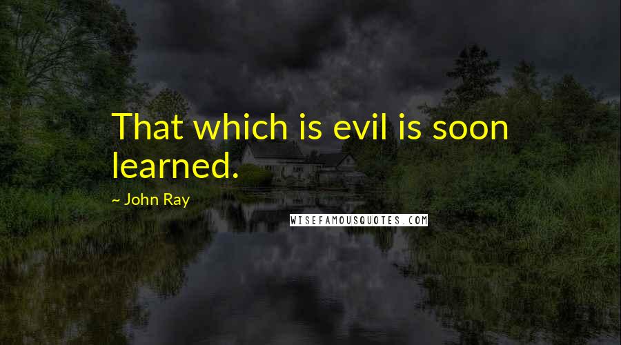 John Ray Quotes: That which is evil is soon learned.