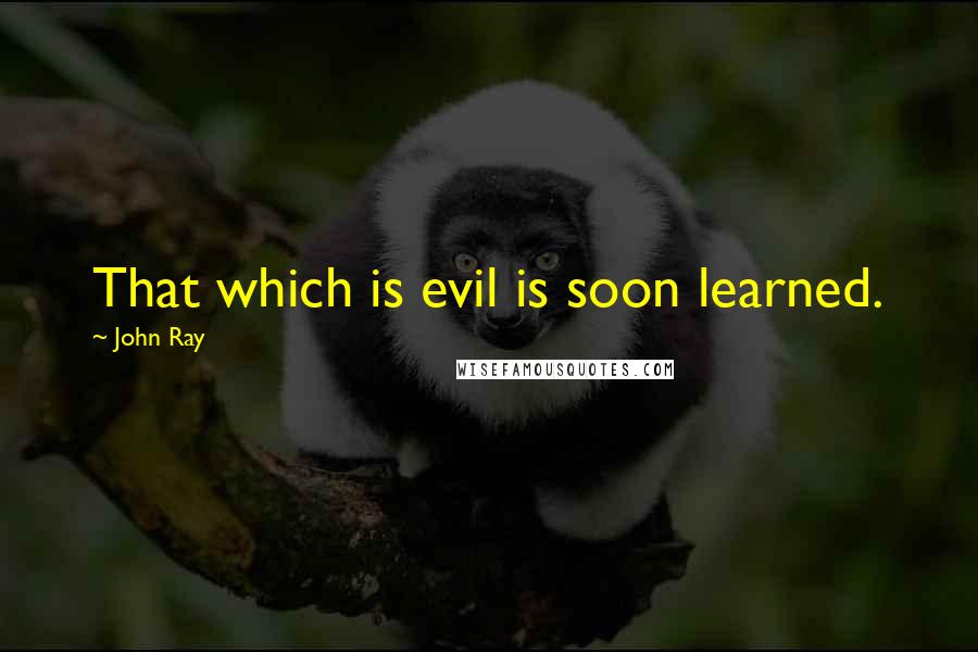 John Ray Quotes: That which is evil is soon learned.