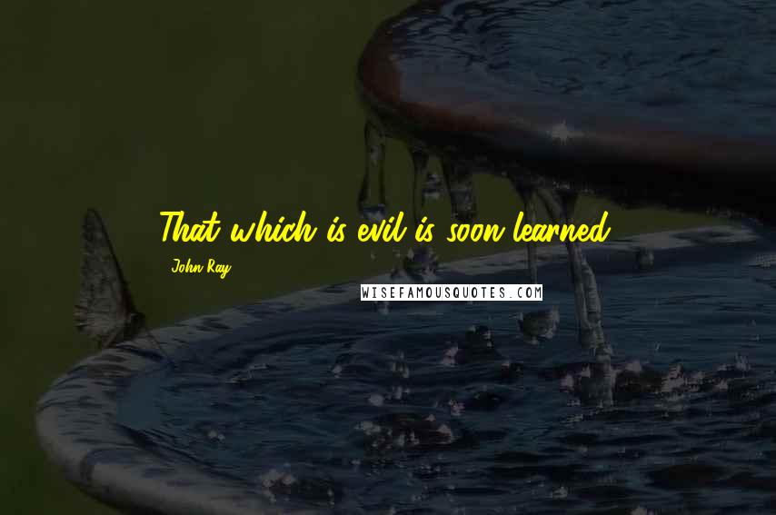 John Ray Quotes: That which is evil is soon learned.