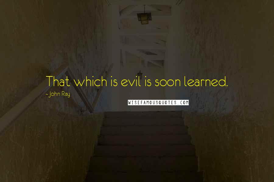 John Ray Quotes: That which is evil is soon learned.