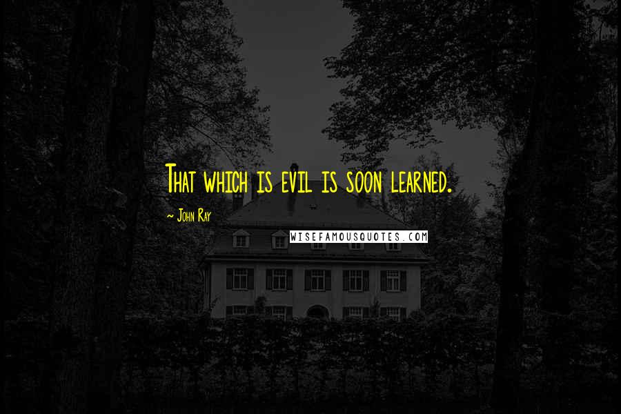 John Ray Quotes: That which is evil is soon learned.