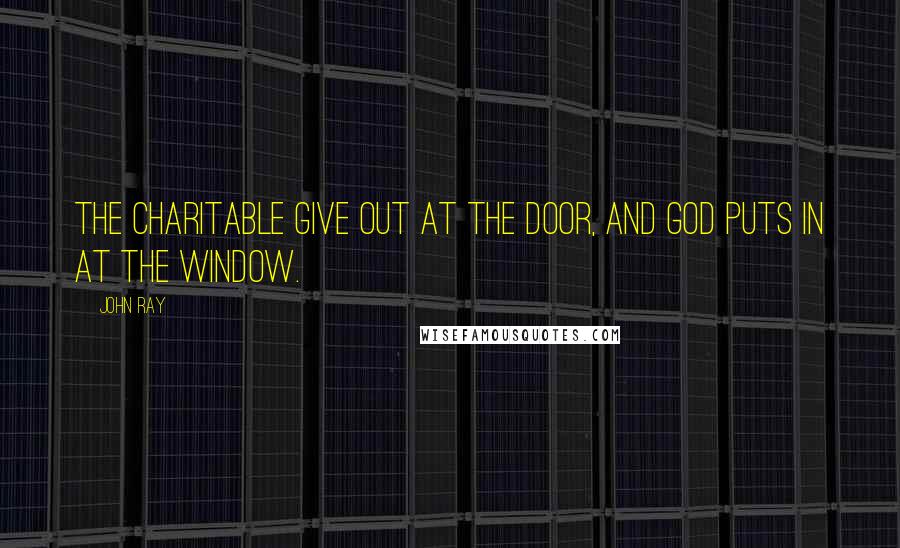 John Ray Quotes: The charitable give out at the door, and God puts in at the window.