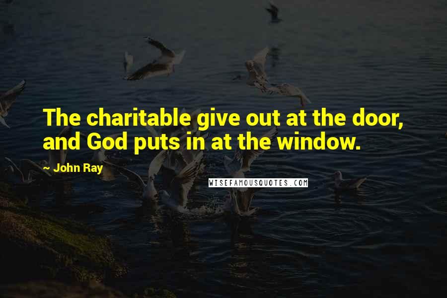 John Ray Quotes: The charitable give out at the door, and God puts in at the window.