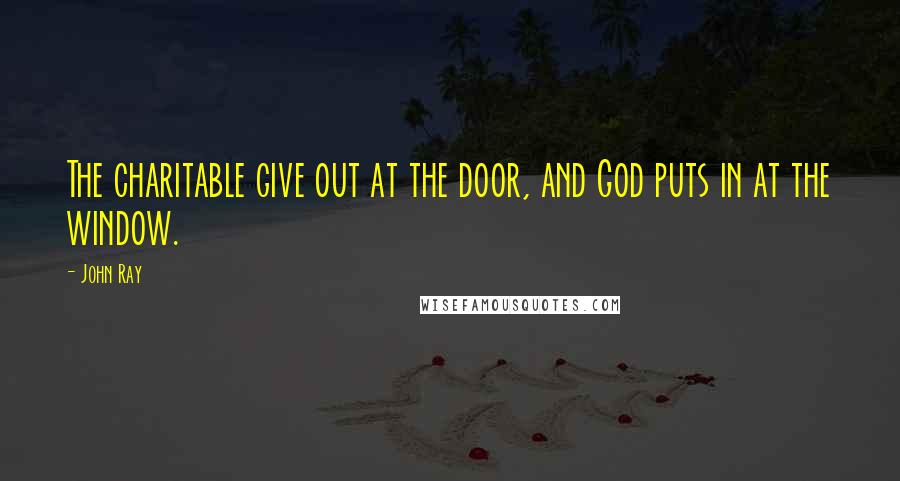 John Ray Quotes: The charitable give out at the door, and God puts in at the window.