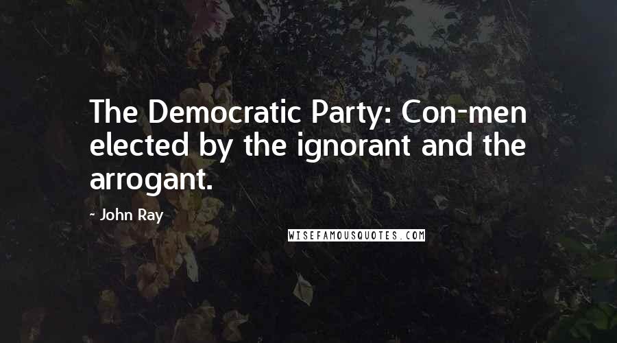 John Ray Quotes: The Democratic Party: Con-men elected by the ignorant and the arrogant.