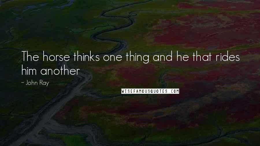 John Ray Quotes: The horse thinks one thing and he that rides him another