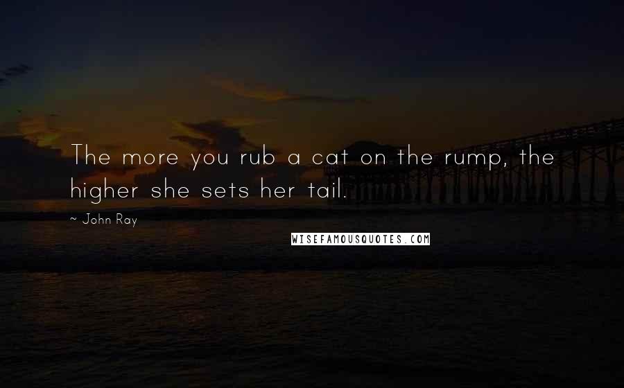 John Ray Quotes: The more you rub a cat on the rump, the higher she sets her tail.