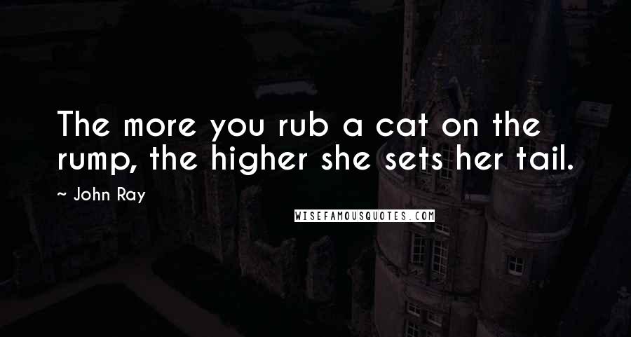 John Ray Quotes: The more you rub a cat on the rump, the higher she sets her tail.