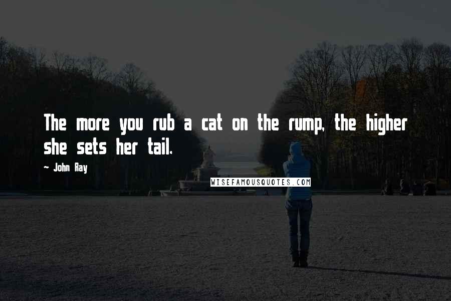 John Ray Quotes: The more you rub a cat on the rump, the higher she sets her tail.