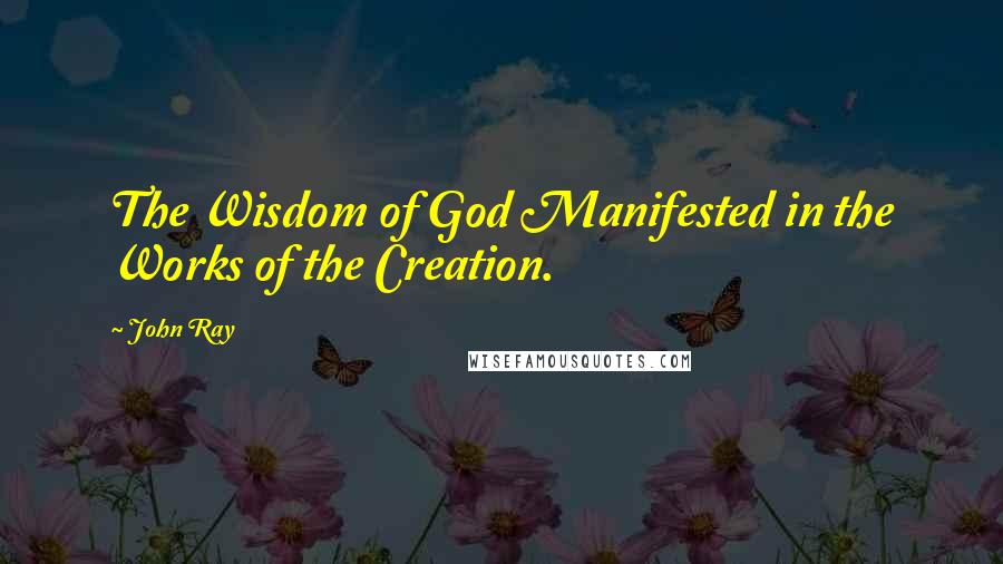 John Ray Quotes: The Wisdom of God Manifested in the Works of the Creation.