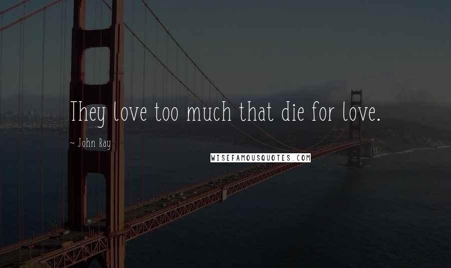 John Ray Quotes: They love too much that die for love.