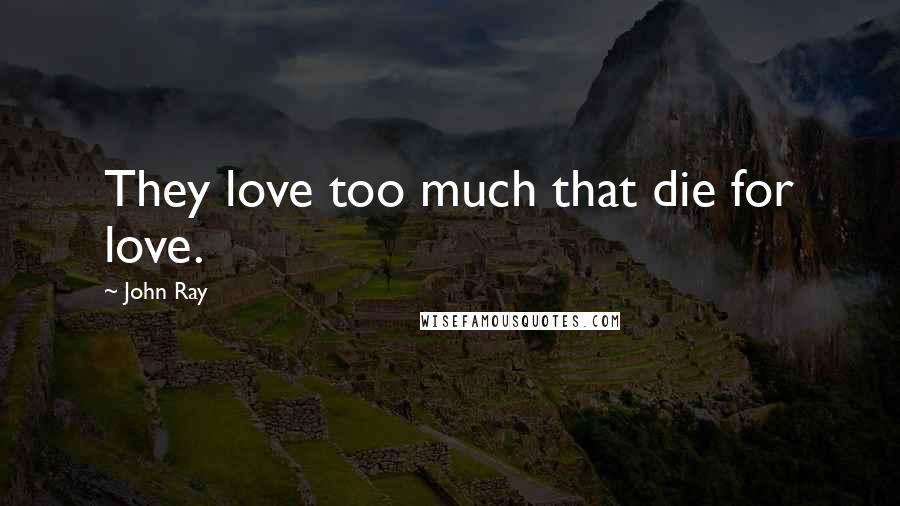 John Ray Quotes: They love too much that die for love.