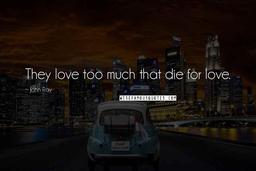 John Ray Quotes: They love too much that die for love.