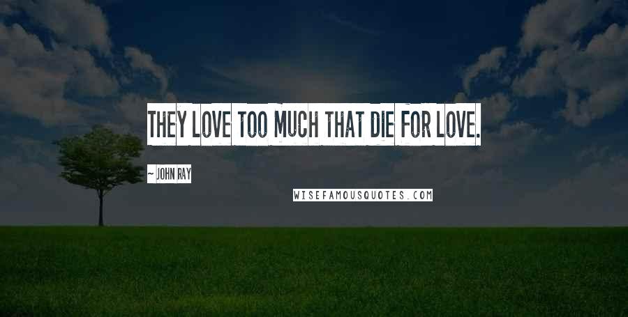 John Ray Quotes: They love too much that die for love.