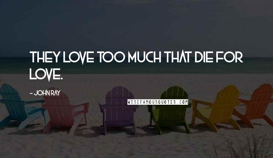 John Ray Quotes: They love too much that die for love.