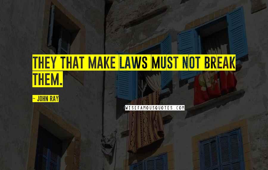 John Ray Quotes: They that make laws must not break them.