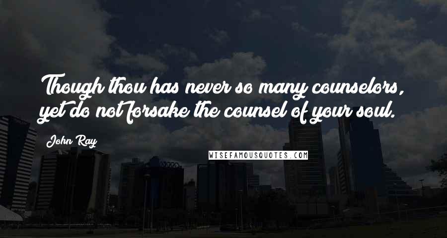 John Ray Quotes: Though thou has never so many counselors, yet do not forsake the counsel of your soul.