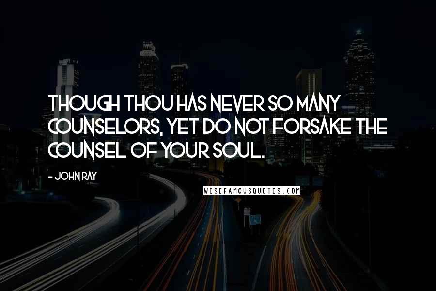 John Ray Quotes: Though thou has never so many counselors, yet do not forsake the counsel of your soul.