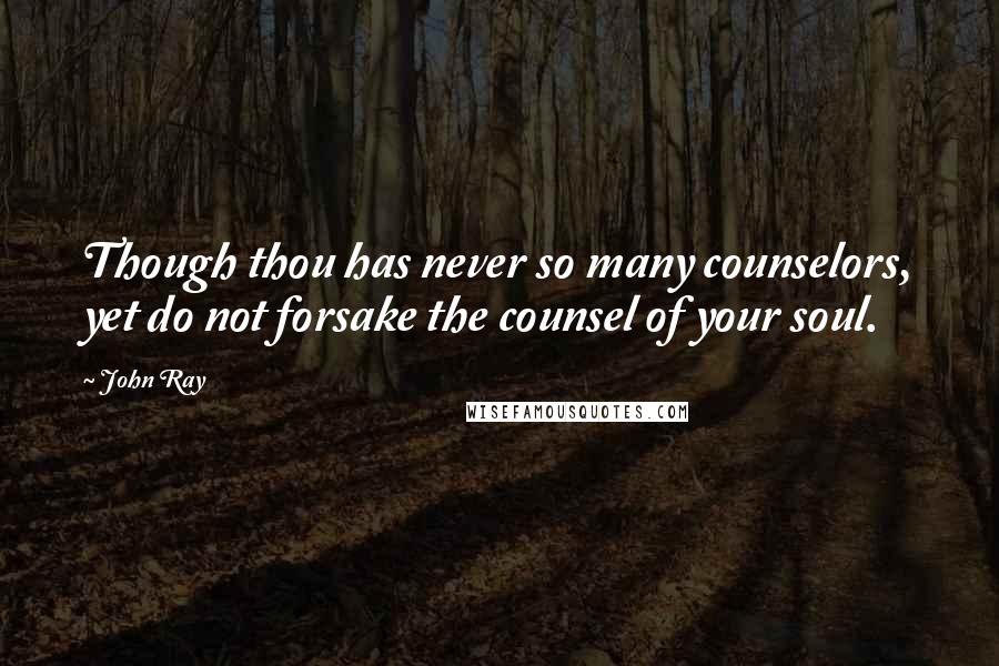 John Ray Quotes: Though thou has never so many counselors, yet do not forsake the counsel of your soul.
