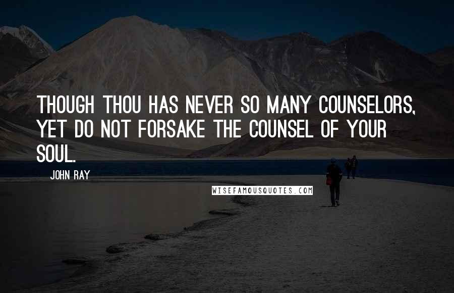 John Ray Quotes: Though thou has never so many counselors, yet do not forsake the counsel of your soul.