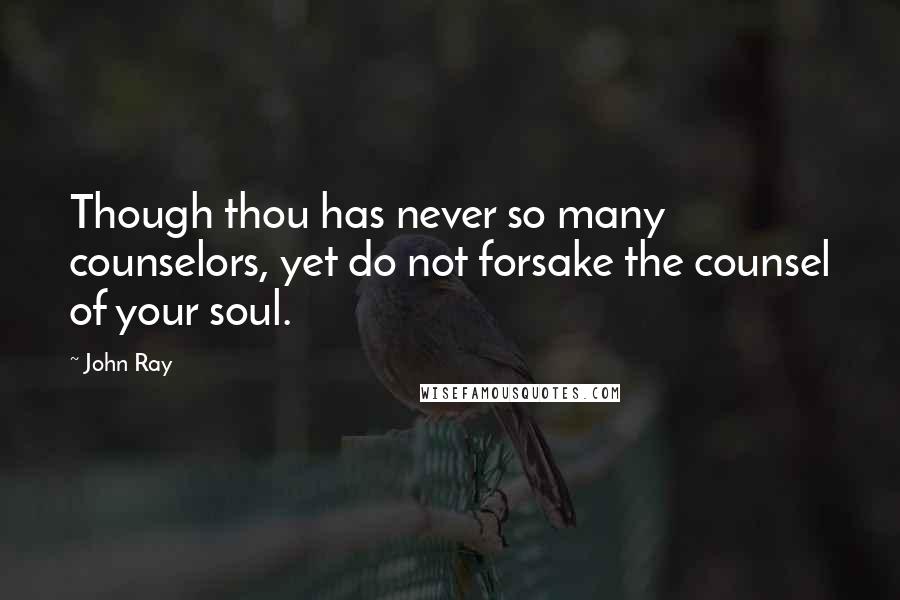 John Ray Quotes: Though thou has never so many counselors, yet do not forsake the counsel of your soul.