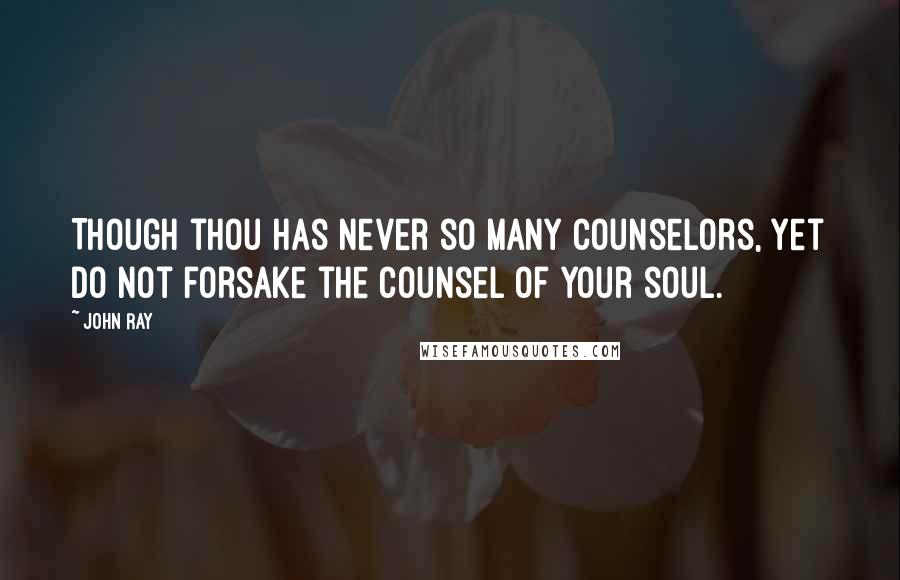 John Ray Quotes: Though thou has never so many counselors, yet do not forsake the counsel of your soul.