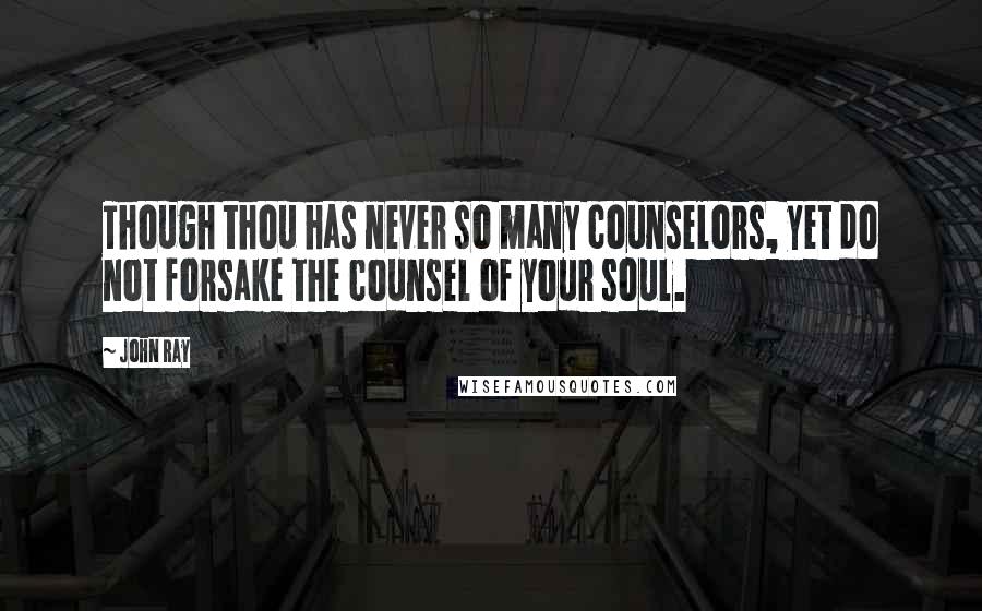 John Ray Quotes: Though thou has never so many counselors, yet do not forsake the counsel of your soul.