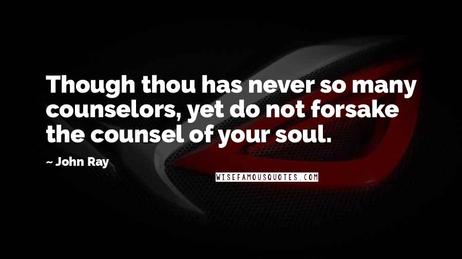 John Ray Quotes: Though thou has never so many counselors, yet do not forsake the counsel of your soul.