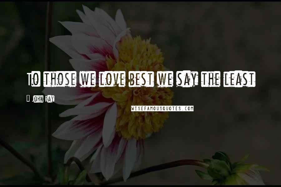 John Ray Quotes: To those we love best we say the least