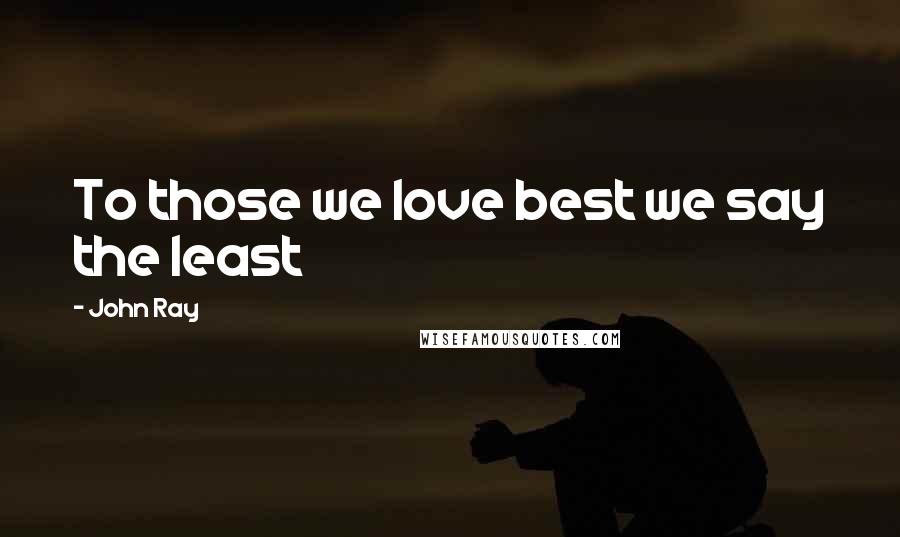 John Ray Quotes: To those we love best we say the least
