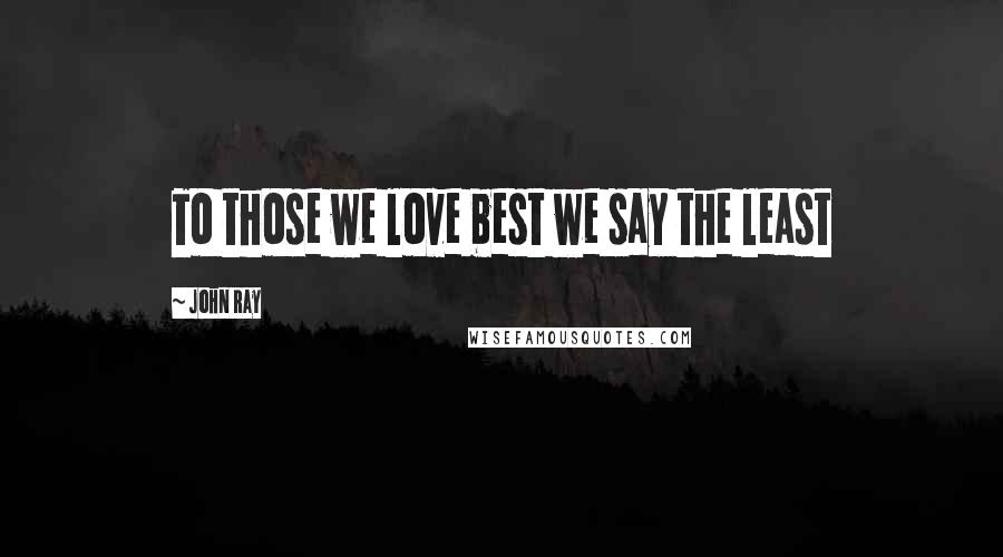 John Ray Quotes: To those we love best we say the least