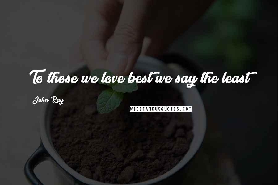 John Ray Quotes: To those we love best we say the least