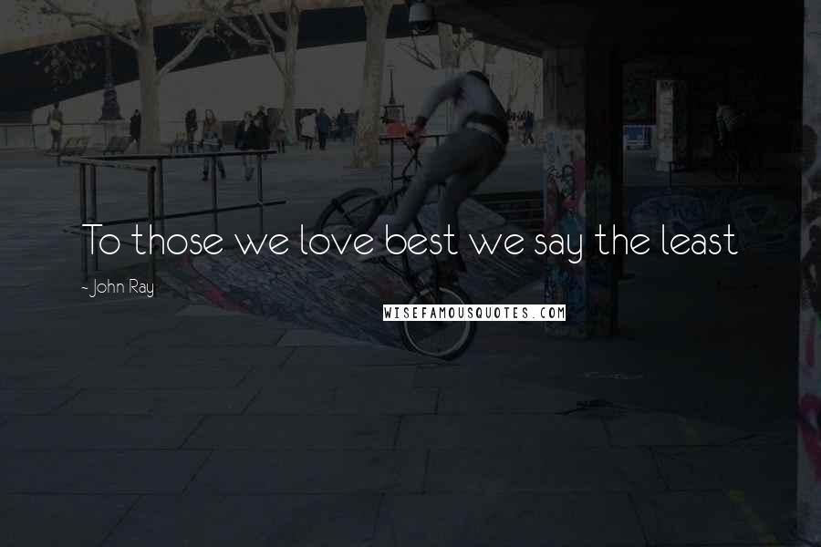 John Ray Quotes: To those we love best we say the least