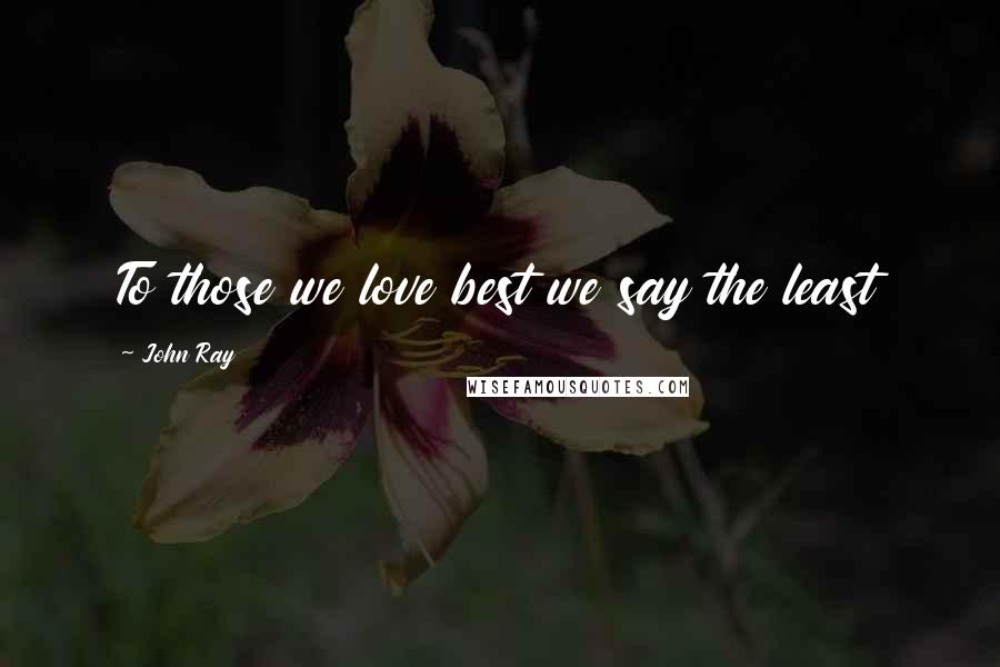 John Ray Quotes: To those we love best we say the least