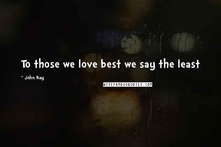 John Ray Quotes: To those we love best we say the least