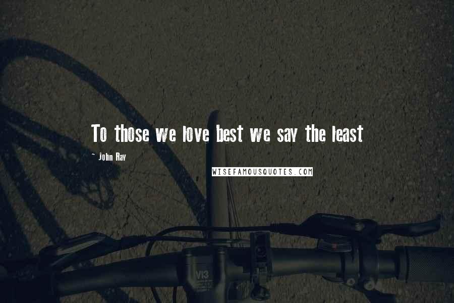John Ray Quotes: To those we love best we say the least