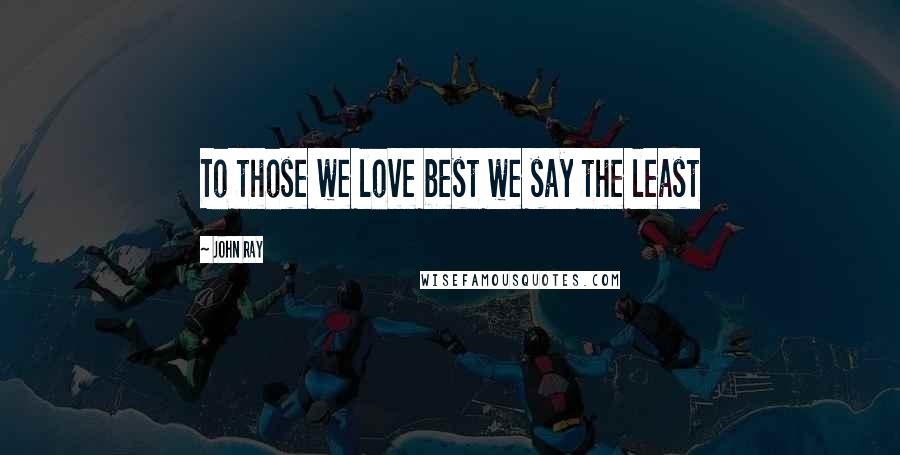 John Ray Quotes: To those we love best we say the least