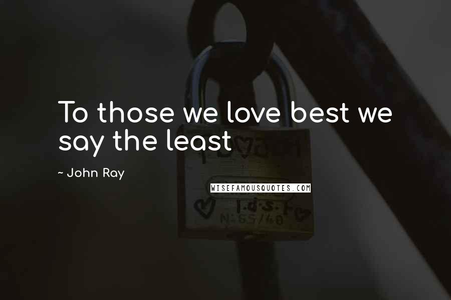 John Ray Quotes: To those we love best we say the least