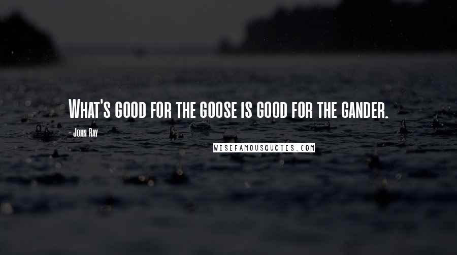 John Ray Quotes: What's good for the goose is good for the gander.