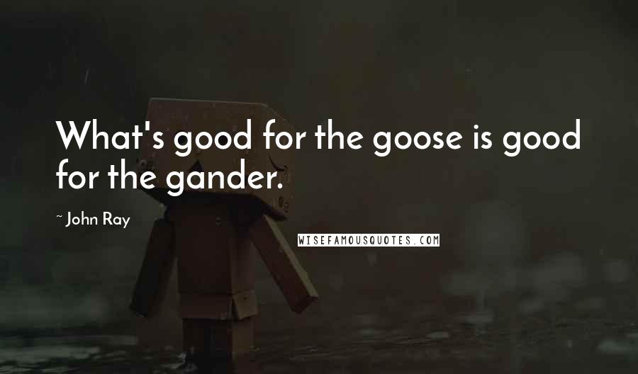 John Ray Quotes: What's good for the goose is good for the gander.