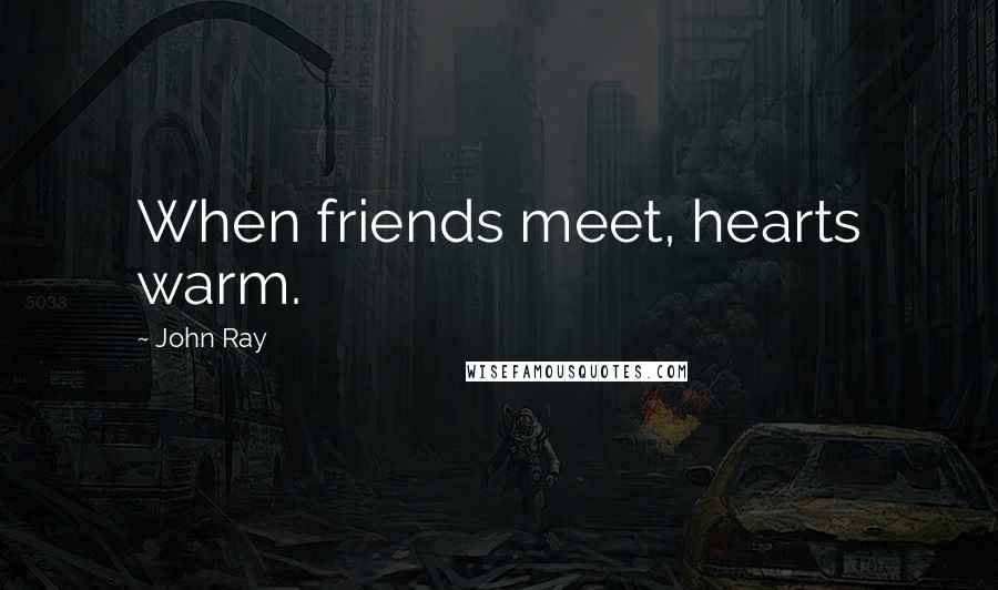 John Ray Quotes: When friends meet, hearts warm.
