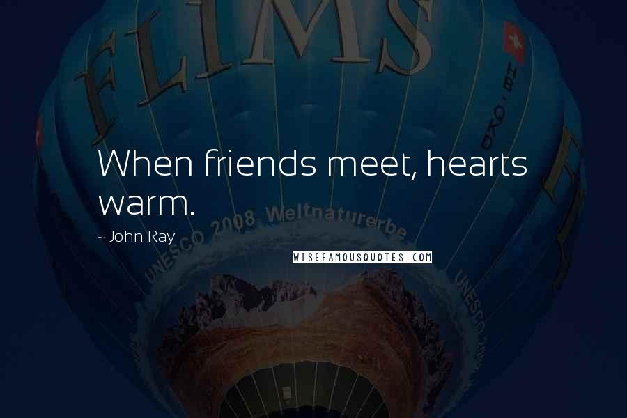 John Ray Quotes: When friends meet, hearts warm.