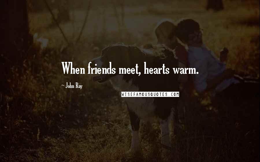 John Ray Quotes: When friends meet, hearts warm.