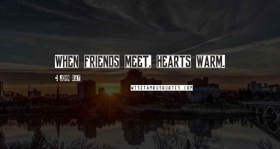 John Ray Quotes: When friends meet, hearts warm.