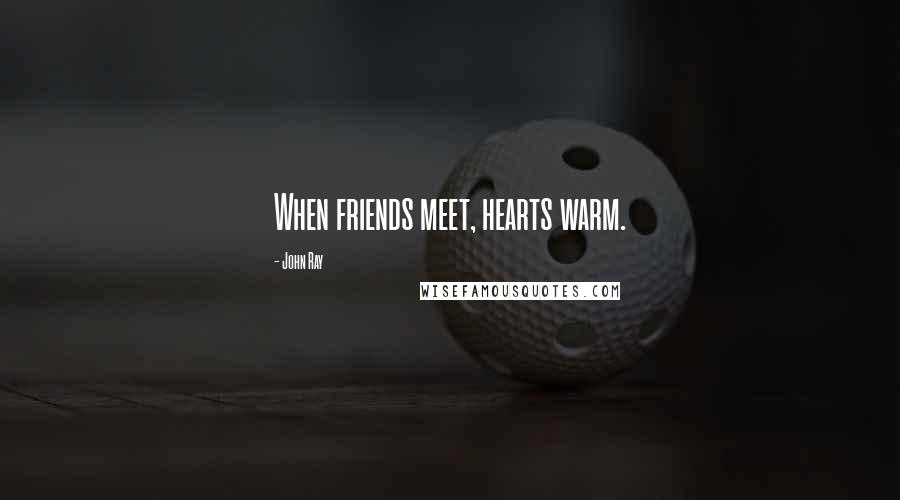 John Ray Quotes: When friends meet, hearts warm.