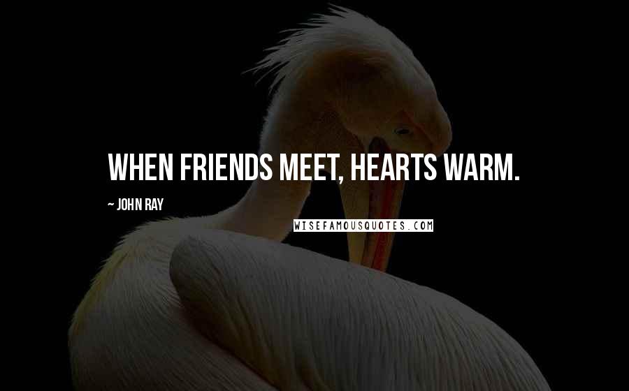 John Ray Quotes: When friends meet, hearts warm.