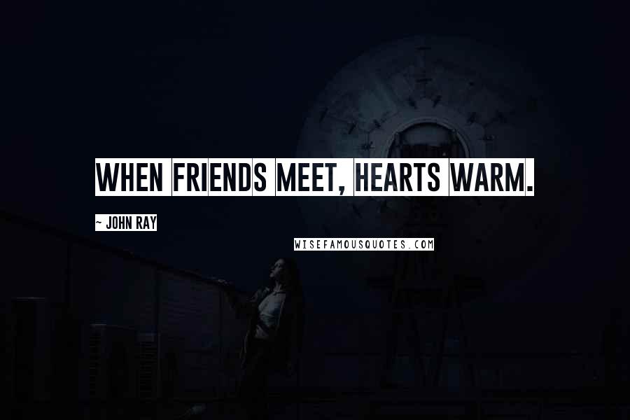 John Ray Quotes: When friends meet, hearts warm.