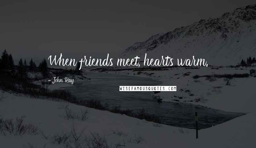 John Ray Quotes: When friends meet, hearts warm.