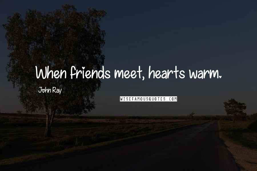 John Ray Quotes: When friends meet, hearts warm.